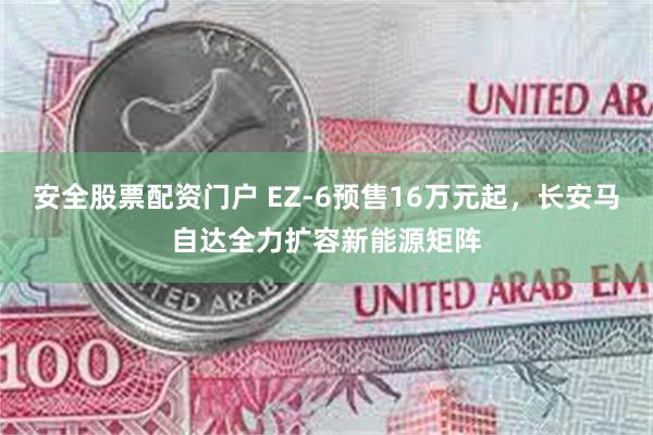 安全股票配资门户 EZ-6预售16万元起，长安马自达全力扩容新能源矩阵