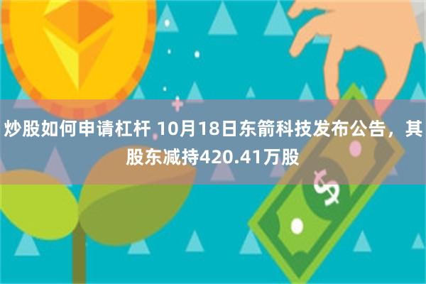 炒股如何申请杠杆 10月18日东箭科技发布公告，其股东减持420.41万股