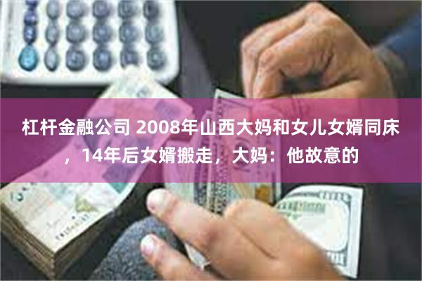 杠杆金融公司 2008年山西大妈和女儿女婿同床，14年后女婿搬走，大妈：他故意的