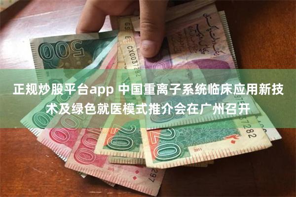 正规炒股平台app 中国重离子系统临床应用新技术及绿色就医模式推介会在广州召开