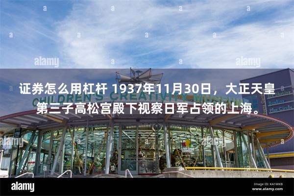 证券怎么用杠杆 1937年11月30日，大正天皇第三子高松宫殿下视察日军占领的上海。