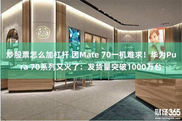 炒股票怎么加杠杆 因Mate 70一机难求！华为Pura 70系列又火了：发货量突破1000万台