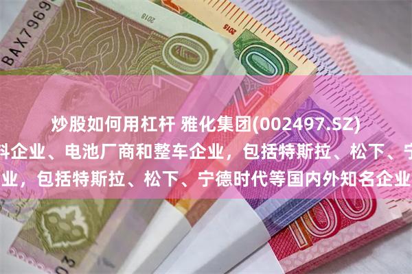 炒股如何用杠杆 雅化集团(002497.SZ)：锂盐客户主要为正极材料企业、电池厂商和整车企业，包括特斯拉、松下、宁德时代等国内外知名企业