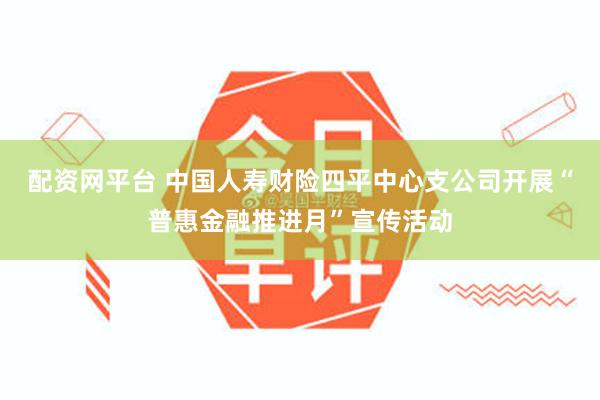 配资网平台 中国人寿财险四平中心支公司开展“普惠金融推进月”宣传活动