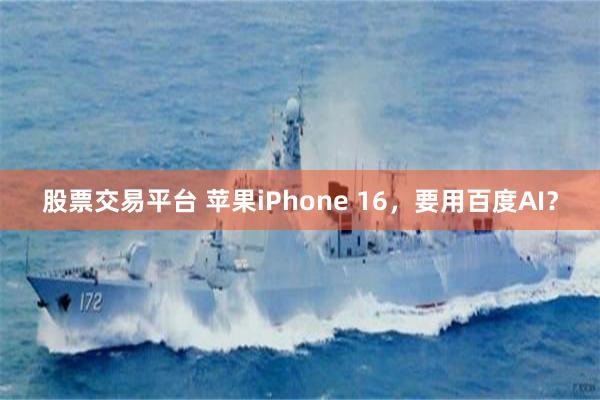 股票交易平台 苹果iPhone 16，要用百度AI？