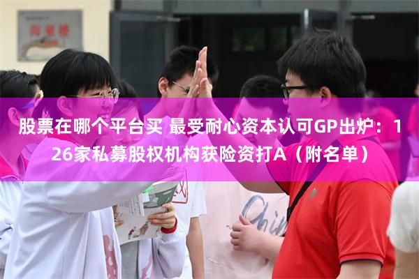 股票在哪个平台买 最受耐心资本认可GP出炉：126家私募股权机构获险资打A（附名单）