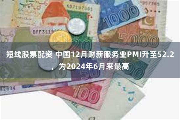 短线股票配资 中国12月财新服务业PMI升至52.2，为2024年6月来最高