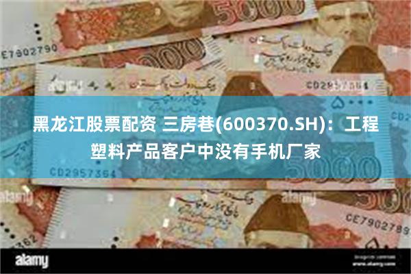 黑龙江股票配资 三房巷(600370.SH)：工程塑料产品客户中没有手机厂家