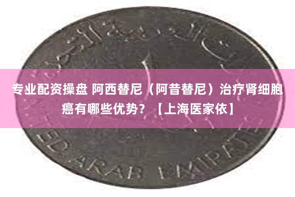 专业配资操盘 阿西替尼（阿昔替尼）治疗肾细胞癌有哪些优势？【上海医家依】