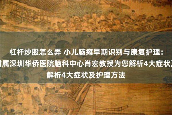 杠杆炒股怎么弄 小儿脑瘫早期识别与康复护理：暨南大学附属深圳华侨医院脑科中心肖宏教授为您解析4大症状及护理方法