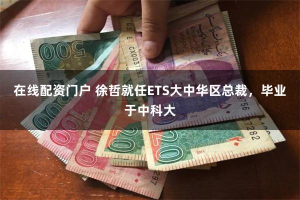 在线配资门户 徐哲就任ETS大中华区总裁，毕业于中科大