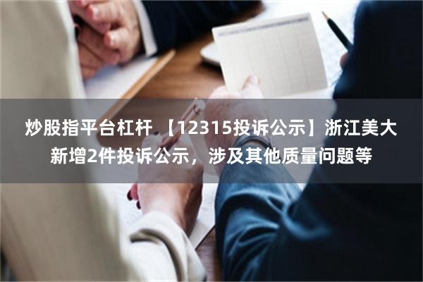 炒股指平台杠杆 【12315投诉公示】浙江美大新增2件投诉公示，涉及其他质量问题等