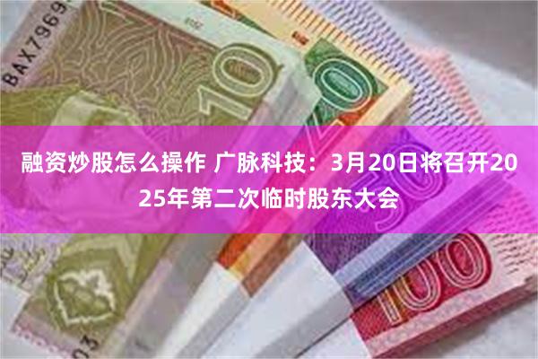 融资炒股怎么操作 广脉科技：3月20日将召开2025年第二次临时股东大会