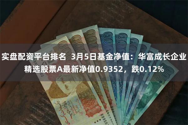 实盘配资平台排名  3月5日基金净值：华富成长企业精选股票A最新净值0.9352，跌0.12%