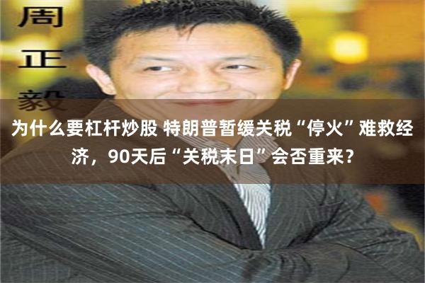 为什么要杠杆炒股 特朗普暂缓关税“停火”难救经济，90天后“关税末日”会否重来？