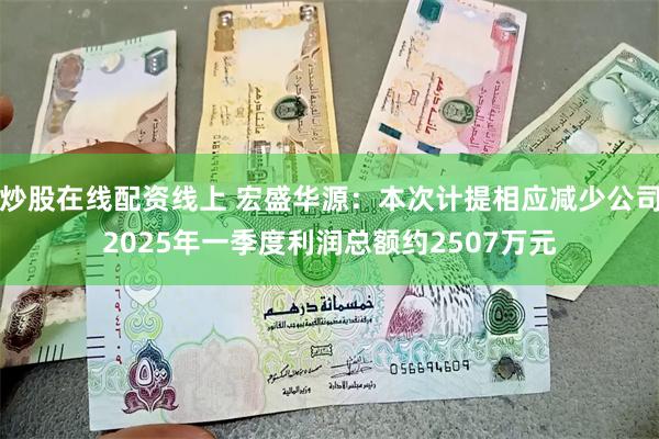 炒股在线配资线上 宏盛华源：本次计提相应减少公司2025年一季度利润总额约2507万元