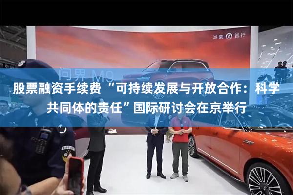 股票融资手续费 “可持续发展与开放合作：科学共同体的责任”国际研讨会在京举行