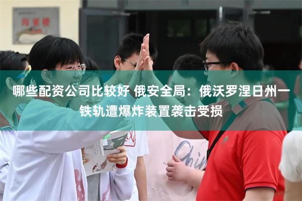 哪些配资公司比较好 俄安全局：俄沃罗涅日州一铁轨遭爆炸装置袭击受损
